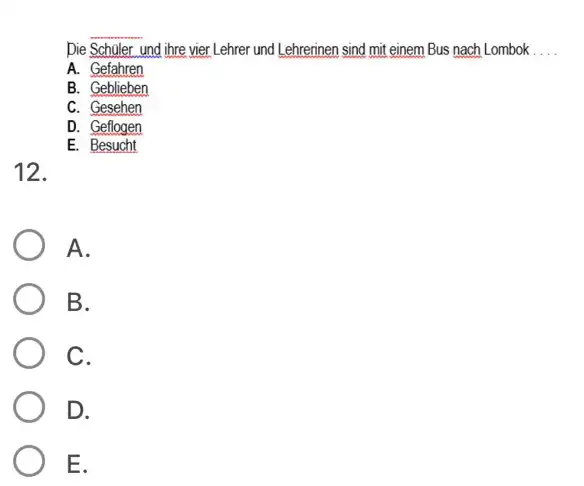 Die Schüler und ihre vier Lehrer und Lehrerinen sind mit einem Bus nach Lombok . A. Gefahren B. Geblieben C. Gesehen D. Geflogen 12.