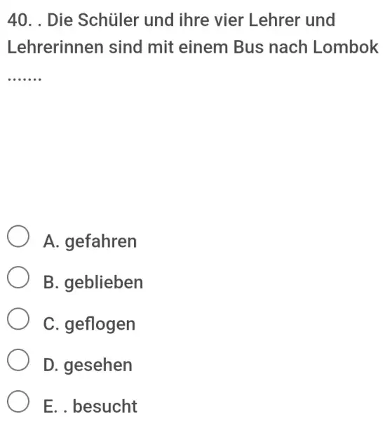 . Die Schüler und ihre vier Lehrer und Lehrerinnen sind mit einem Bus nach Lombok A. gefahren B. geblieben C. geflogen D. gesehen E.