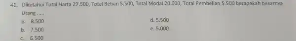 Diketahui Total Harta 27.500, Total Beban 5.500, Total Modal 20.000, Total Pembelian 5.500 berapakah besarnya Utang ..... a. 8.500 d. 5.500 b. 7.500 e.