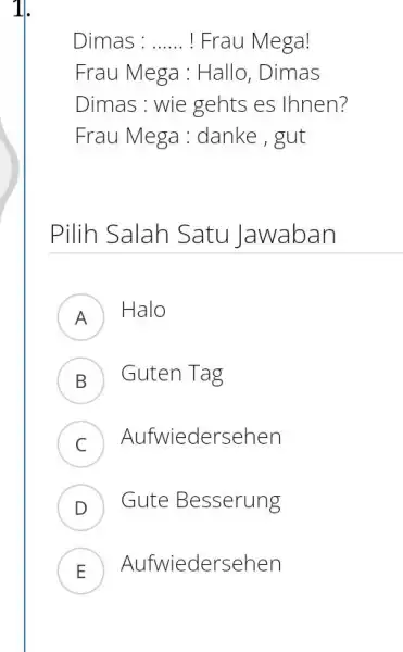 Dimas :...... ! Frau Mega! Frau Mega: Hallo, Dimas Dimas : wie gehts es Ihnen? Frau Mega: danke, gut Pilih Salah Satu Jawaban A