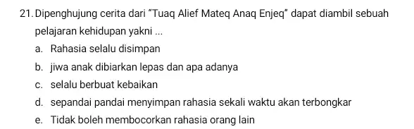 Dipenghujung cerita dari "Tuaq Alief Mateq Anaq Enjeq" dapat diambil sebuah pelajaran kehidupan yakni ... a. Rahasia selalu disimpan b. jiwa anak dibiarkan lepas