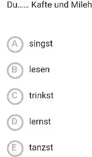 Du...... Kafte und Mileh A singst B) lesen C trinkst D) lernst E) tanzst