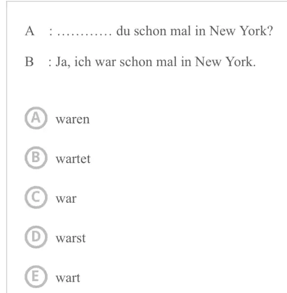 A : ........... du schon mal in New York? B : Ja, ich war schon mal in New York. (A) waren (B) wartet (C)