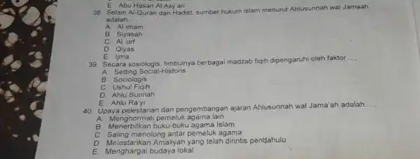 E. Abu Hasan Al Asy'ari 38. Selain Al-Quran dan Hadist; sumber hukum islam menurut Ahlusunnah wal Jamaah adalah..... A. Al imam B. Siyasah C.