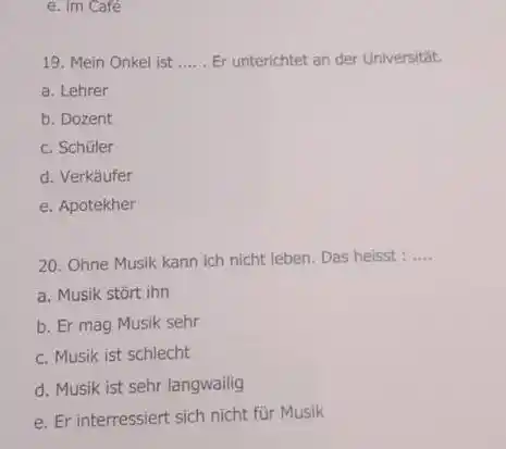 e. im Café 19. Mein Onkel ist .... . Er unterichtet an der Universität. a. Lehrer b. Dozent c. Schüler d. Verkäufer e. Apotekher