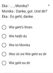 Eka: ..., Monika? Monika : Danke, gut. Und dir? Eka : Es geht, danke. Wie geht's Ihnen Wie heißt du Wie ist Monika Was