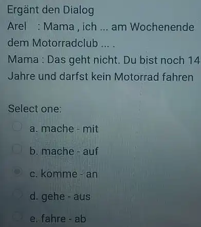 Ergänt den Dialog Arel : Mama, ich ... am Wochenende dem Motorradclub ... . Mama: Das geht nicht. Du bist noch 14 Jahre und