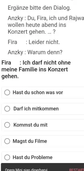 Ergänze bitte den Dialog. Anzky : Du, Fira, ich und Rajwa wollen heute abend ins Konzert gehen. ... ? Fira : Leider nicht. Anzky