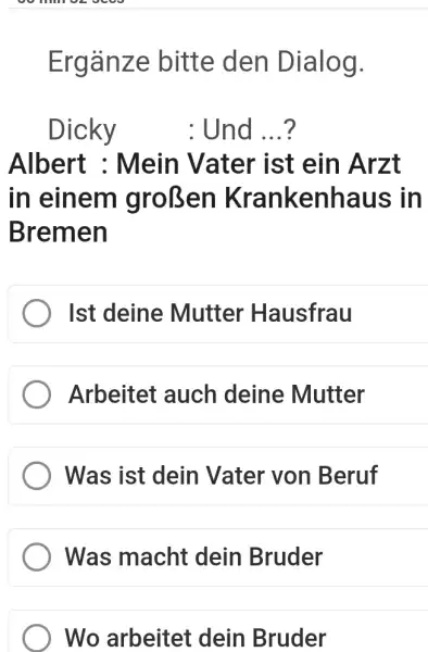 Ergänze bitte den Dialog. Dicky : Und ...? Albert : Mein Vater ist ein Arzt in einem großen Krankenhaus in Bremen Ist deine Mutter