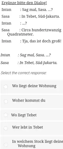 Ergänze bitte den Dialog! Intan : Sag mal, Sasa. ...? Sasa : In Tebet, Süd-Jakarta. Intan : ...? Sasa : Circa hundertzwanzig Quadratmeter. Intan