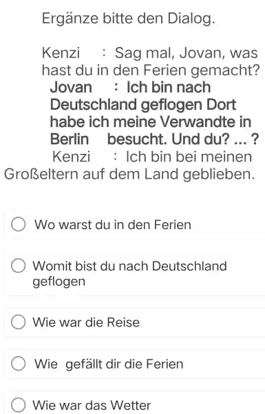 Ergänze bitte den Dialog. Kenzi : Sag mal, Jovan, was hast du in den Ferien gemacht? Jovan : Ich bin nach Deutschland geflogen Dort