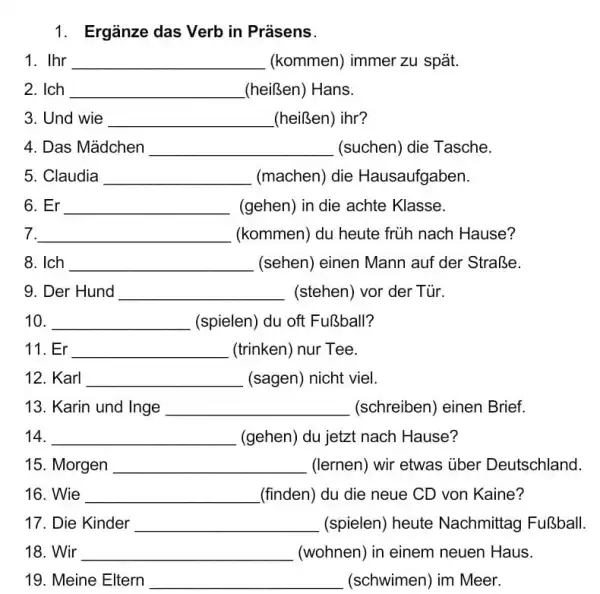 Ergänze das Verb in Präsens. Ihr (kommen) immer zu spät. Ich (heißen) Hans. Und wie (heißen) ihr? Das Mädchen (suchen) die Tasche. Claudia (machen)