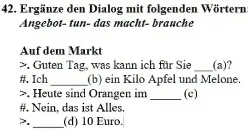 Ergänze den Dialog mit folgenden Wörtern Angebot-tun-das macht-brauche Auf dem Markt . Guten Tag, was kann ich für Sie __(a)? #. Ich (b) ein