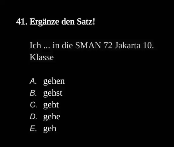 Ergänze den Satz! Ich ... in die SMAN 72 Jakarta 10. Klasse A. gehen B . gehst C. geht D . gehe E. geh