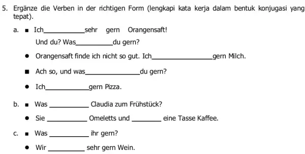 Ergänze die Verben in der richtigen Form (lengkapi kata kerja dalam bentuk konjugasi yang tepat). a. Ich sehr gern Orangensaft! Und du? Was du