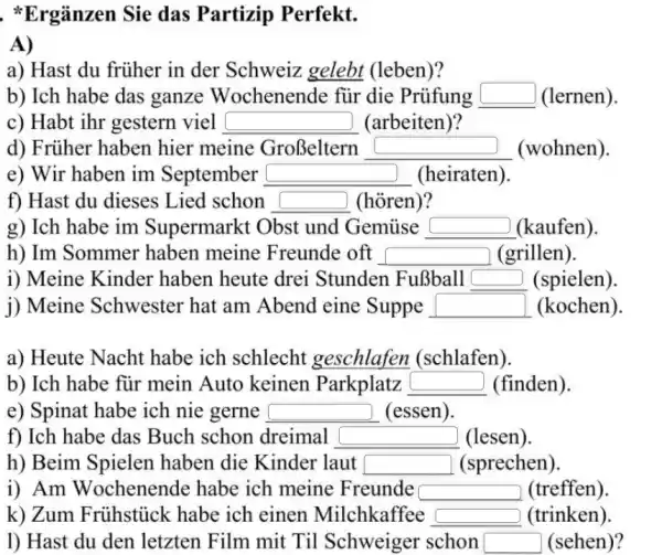 *Ergänzen Sie das Partizip Perfekt. A) a) Hast du früher in der Schweiz gelebt (leben)? b) Ich habe das ganze Wochenende für die Prüfung