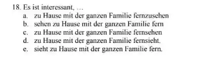 Es ist interessant, ... a. zu Hause mit der ganzen Familie fernzusehen b. sehen zu Hause mit der ganzen Familie ferm c. zu Hause