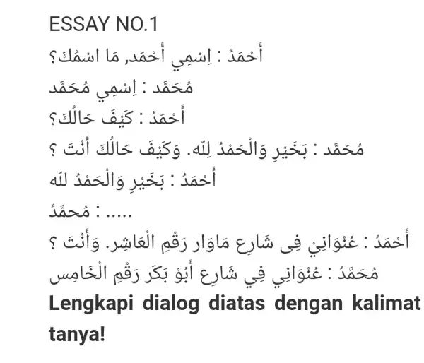 ESSAY NO. 1 مُحَمَّد : بَحَيْرِ وَالْحَمْدُ لِلِه. وَكَيْفَ حَالْلَكَ أَنْتَ ؟ أَحْمَدُ : بَخَيْرِ وَالْحَمْدُ للّه مُحمَّدُ : ..... Lengkapi dialog diatas dengan