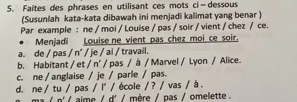 Faites des phrases en utilisant ces mots ci-dessous (Susunlah kata-kata dibawah ini menjadi kalimat yang benar) Par example : ne / moi / Louise