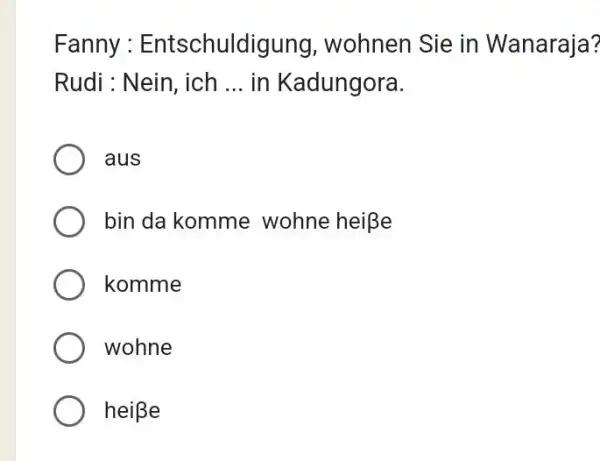 Fanny : Entschuldigung, wohnen Sie in Wanaraja? Rudi : Nein, ich ... in Kadungora. aus bin da komme wohne heiße komme wohne heiße