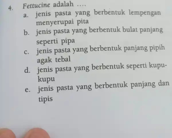 Fettucine adalah .... a. jenis pasta yang berbentuk lempengan menyerupai pita b. jenis pasta yang berbentuk bulat panjang seperti pipa c. jenis pasta yang