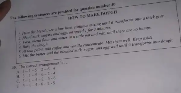 The following sentences are jumbled for question number 40 HOW TO MAKE DOUGH Heat the blend over a low heat, contimue mixing until it