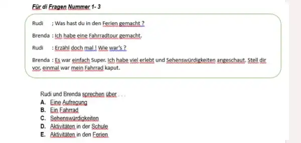 Für di Fragen Nummer 1-3 Rudi ; Was hast du in den Ferien gemacht? Brenda : Ich habe eine Fahrradtour gemacht. Rudi : Erzahal