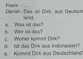 Frans : ... Daniel: Das ist Dirk, aus Deutsch land. a. Was ist das? b. Wer ist das? c. Woher kommt Dirk? d. Ist