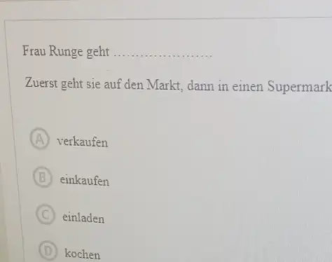 Frau Runge geht Zuerst geht sie auf den Markt, dann in einen Supermark (A) verkaufen (B) einkaufen (C) einladen (D) kochen