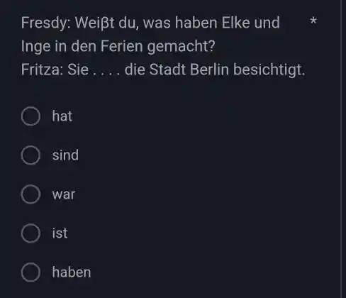 Fresdy: Weißt du, was haben Elke und Inge in den Ferien gemacht? Fritza: Sie . . . die Stadt Berlin besichtigt. hat sind war