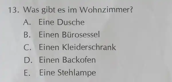 Was gibt es im Wohnzimmer? A. Eine Dusche B. Einen Bürosessel C. Einen Kleiderschrank D. Einen Backofen E. Eine Stehlampe