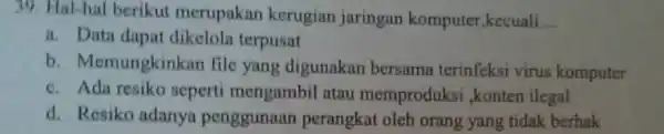 Hal-hal berikut merupakan kerugian jaringan komputer,kecuali... a. Data dapat dikelola terpusat b. Memungkinkan file yang digunakan bersama terinfeksi virus komputer c. Ada resiko seperti