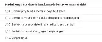 Hal-hal yang harus dipertimbangkan pada bentuk kemasan adalah? A. Bentuk yang teratur memiliki daya tarik lebih B. Bentuk cembung lebih disukai daripada persegi panjang