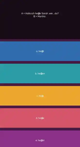 A = Hallo.ich heiße Sarah .wie ...du? B=" Martha . " a. heißt b. heißen c. heiß d. heiße e. heißst