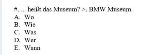 #. ... heißt das Museum? >. BMW Museum. A. Wo B. Wie C. Was D. Wer E. Wann