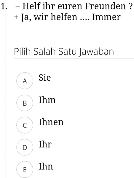 Helf ihr euren Freunden? Ja, wir helfen .... Immer Pilih Salah Satu Jawaban A quad Sie B Ihm c Ihnen D Ihr E Ihn