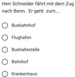 Herr Schneider fährt mit dem Zug nach Bonn. Er geht zum.... Busbahnhof Flughafen Bushaltestelle Bahnhof Krankenhaus