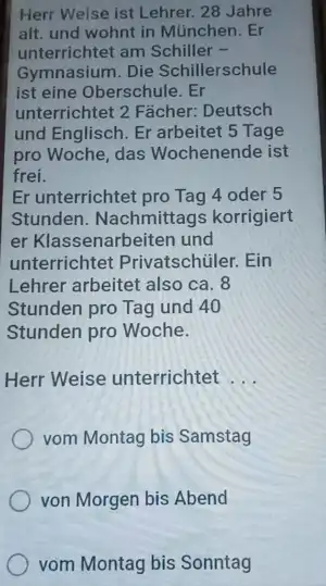 Herr Weise ist Lehrer. 28 Jahre alt. und wohnt in Munchen. Er unterrichtet am Schiller Gymnasium. Die Schillerschule ist eine Oberschule. Er unterrichtet 2