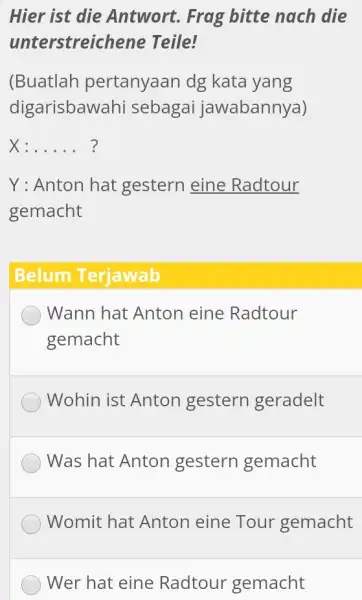 Hier ist die Antwort. Frag bitte nach die unterstreichene Teile! (Buatlah pertanyaan dg kata yang digarisbawahi sebagai jawabannya) X:dots" ? " Y : Anton