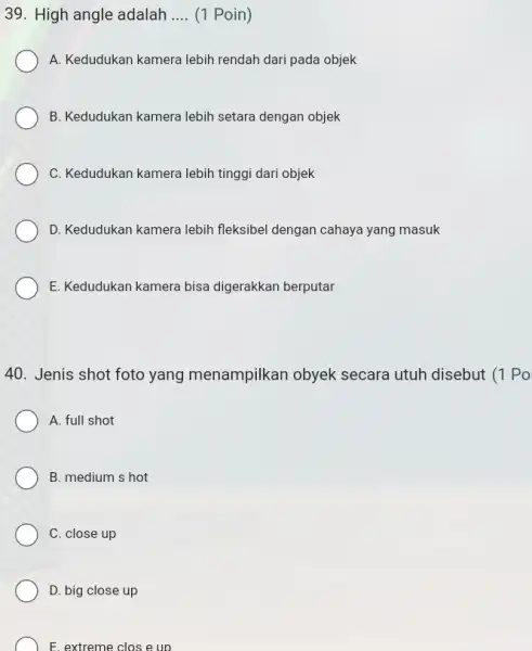 High angle adalah (1 Poin) A. Kedudukan kamera lebih rendah dari pada objek B. Kedudukan kamera lebih setara dengan objek C. Kedudukan kamera lebih