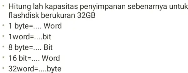 Hitung lah kapasitas penyimpanan sebenarnya untuk flashdisk berukuran 32GB 1 byte=.... Word 1 word=....bit 8 byte=.... Bit 16 bit=... Word 32 word=....byte