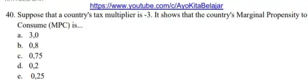 https://www.youtube.com/c/AyoKitaBelajar 40. Suppose that a country's tax multiplier is -3. It shows that the country's Marginal Propensity to Consume (MPC) is... a. 3,0 b.