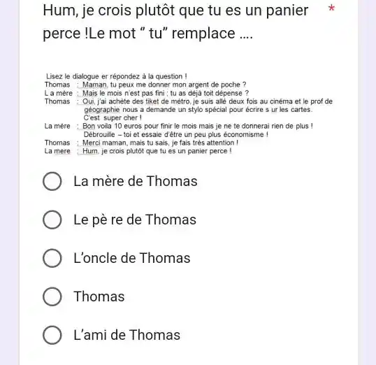 Hum, je crois plutôt que tu es un panier perce !Le mot " tu" remplace .... Lisez le dialogue er répondez à la question