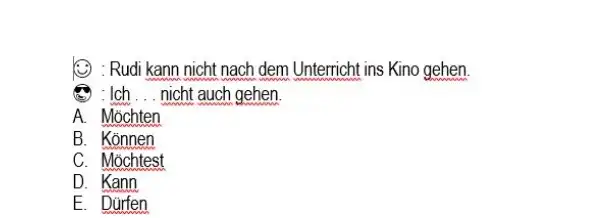 (i) : Rudi kann nicht nach dem Unterricht ins Kino gehen : Ich ... nicht auch gehen. A. Möchten B. Können C. Möchtest D.