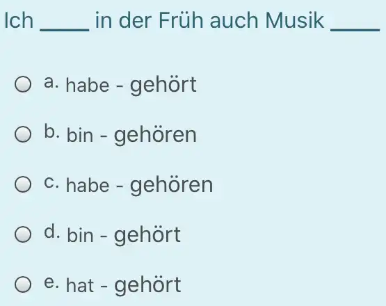 Ich in der Früh auch Musik a. habe - gehört b. bin - gehören c. habe - gehören d. bin - gehört e. hat