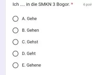 Ich .... in die SMKN 3 Bogor. * 4 poir A. Gehe B. Gehen C. Gehst D. Geht E. Gehene