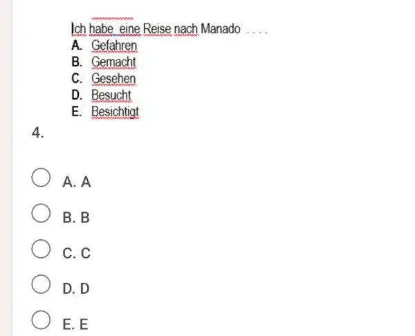 Ich habe eine Reise nach Manado .... A. Gefahren B. Gemacht C. Gesehen D. Besucht E. Besichtigt 4. A. A B. B C. C