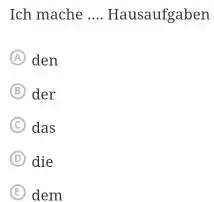 Ich mache .... Hausaufgaben (A) den (B) der (C) das (D) die (E) dem