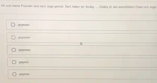 Ich und meine Freundin sind nach Jogja gereist. Dort haben wir Gudeg .... Gudeg ist das spezialitäten Essen von Jogja. gegesset gegessen gegesses gegesst