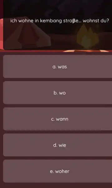 ich wohne in kembang straße... wohnst du? a. was b. wo C. wann d. wie e. woher